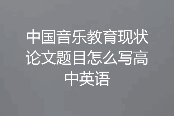 中国音乐教育现状论文题目怎么写高中英语