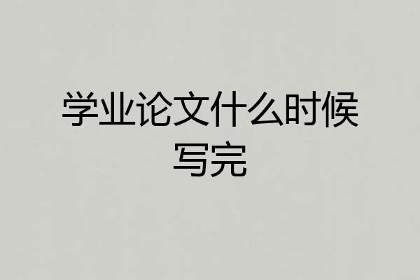 学业论文什么时候写完