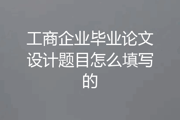 工商企业毕业论文设计题目怎么填写的