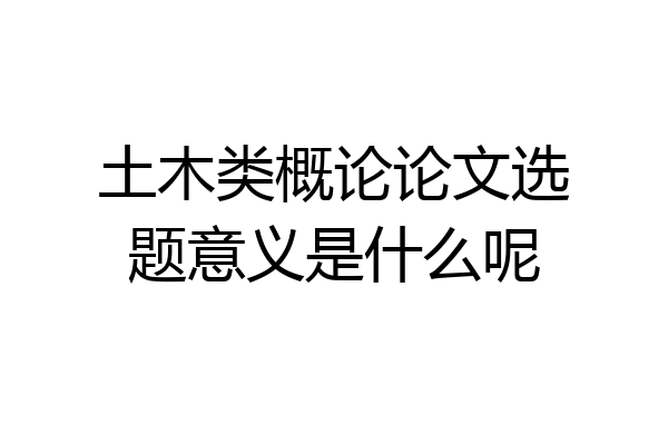 土木类概论论文选题意义是什么呢