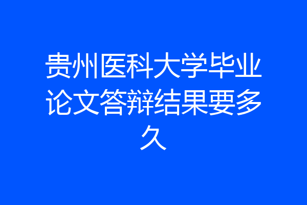 贵州医科大学毕业论文答辩结果要多久