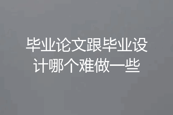 毕业论文跟毕业设计哪个难做一些