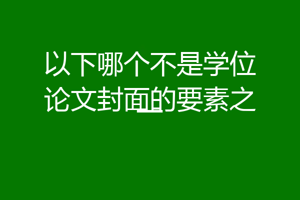 以下哪个不是学位论文封面的要素之一