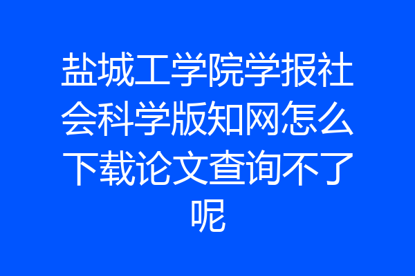 盐城工学院学报社会科学版知网怎么下载论文查询不了呢