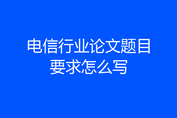 电信行业论文题目要求怎么写