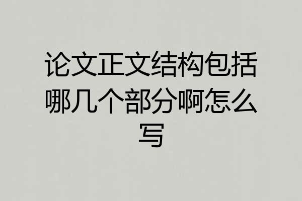 论文正文结构包括哪几个部分啊怎么写