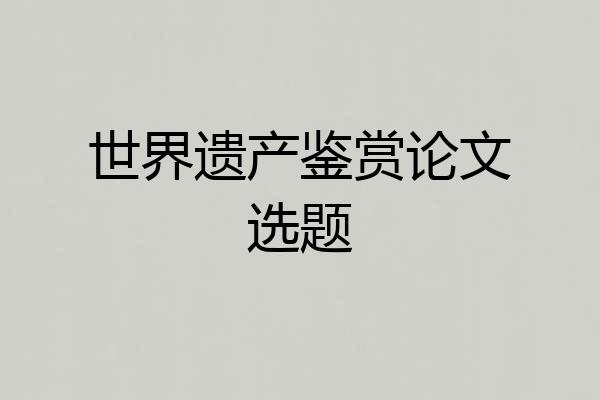 世界遗产鉴赏论文选题