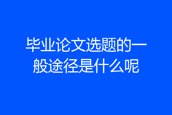 毕业论文选题的一般途径是什么呢