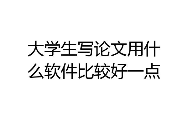 大学生写论文用什么软件比较好一点