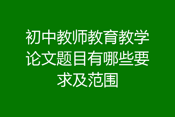 初中教师教育教学论文题目有哪些要求及范围