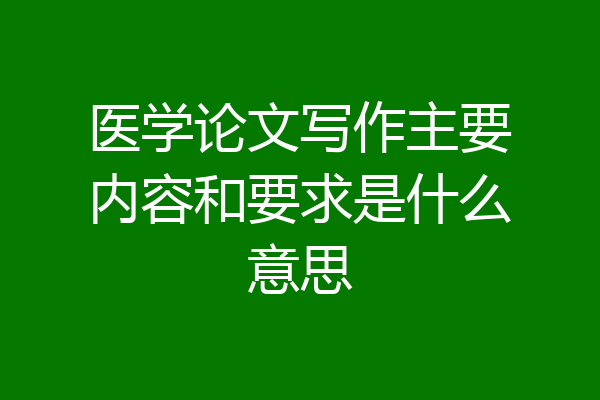 医学论文写作主要内容和要求是什么意思
