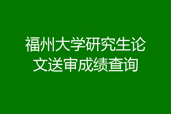 福州大学研究生论文送审成绩查询