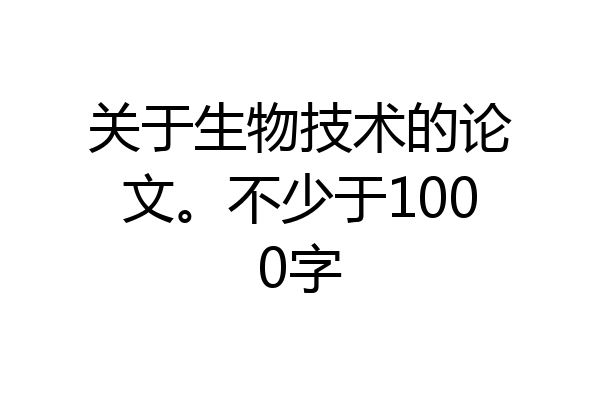 关于生物技术的论文。不少于1000字