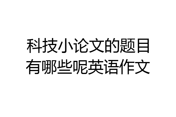 科技小论文的题目有哪些呢英语作文