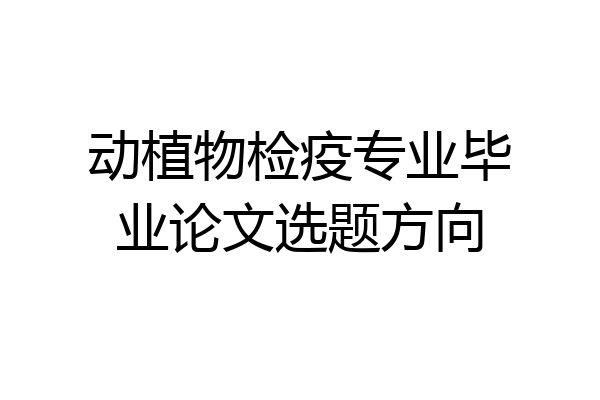 动植物检疫专业毕业论文选题方向
