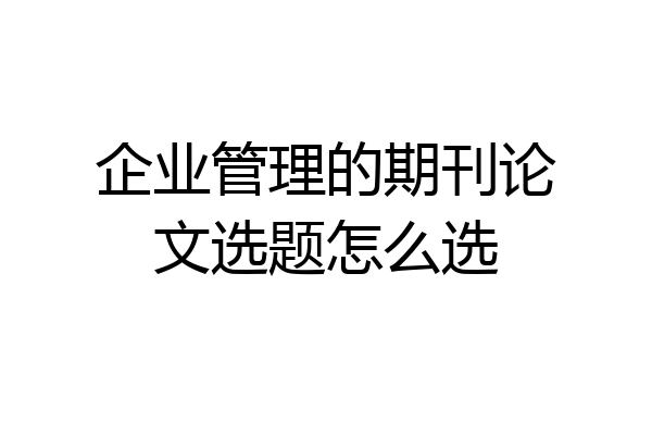 企业管理的期刊论文选题怎么选