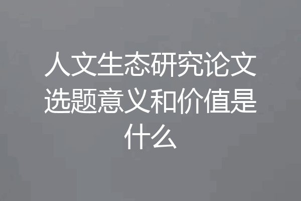 人文生态研究论文选题意义和价值是什么