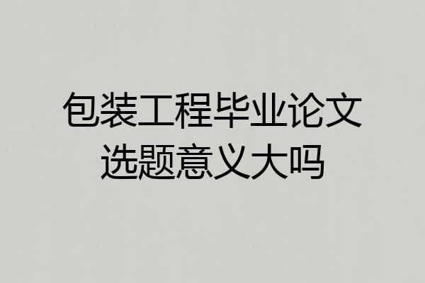 包装工程毕业论文选题意义大吗