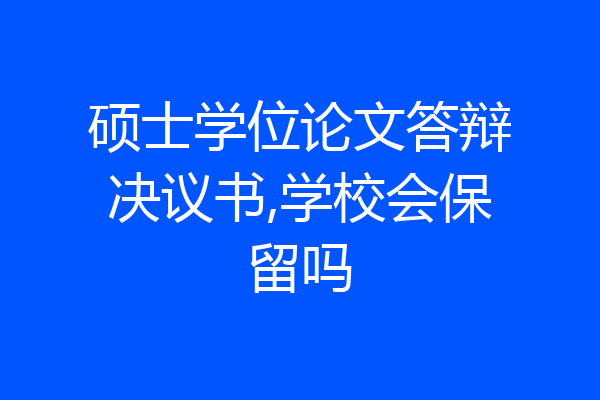 硕士学位论文答辩决议书,学校会保留吗