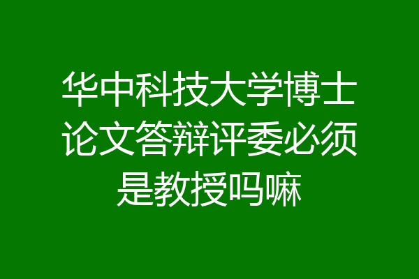 华中科技大学博士论文答辩评委必须是教授吗嘛