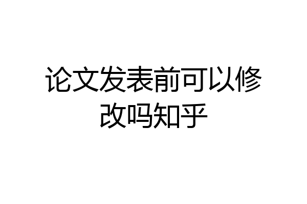 论文发表前可以修改吗知乎