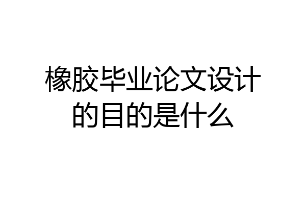 橡胶毕业论文设计的目的是什么