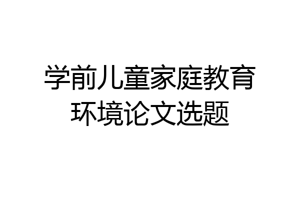 学前儿童家庭教育环境论文选题