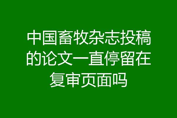 中国畜牧杂志投稿的论文一直停留在复审页面吗