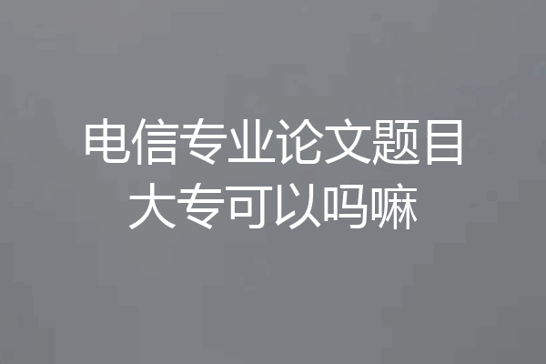 电信专业论文题目大专可以吗嘛