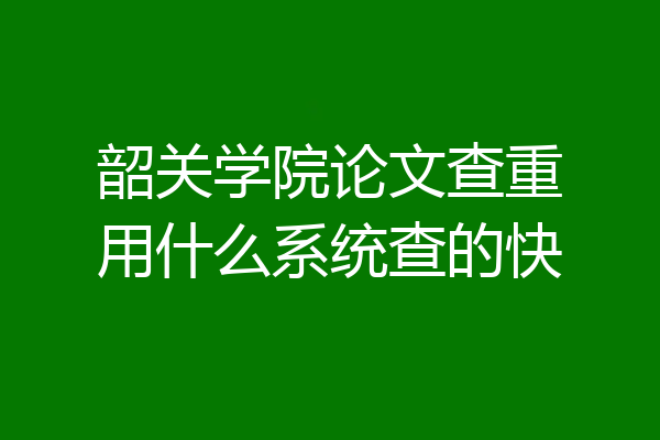 韶关学院论文查重用什么系统查的快