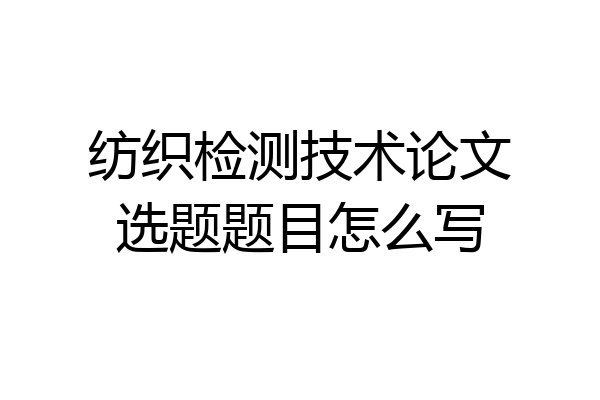 纺织检测技术论文选题题目怎么写
