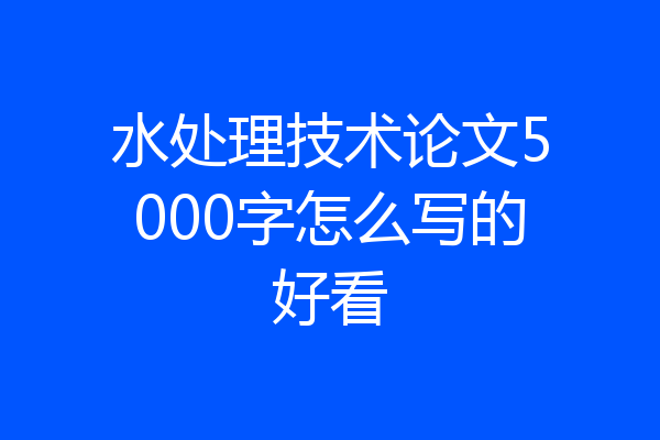 水处理技术论文5000字怎么写的好看