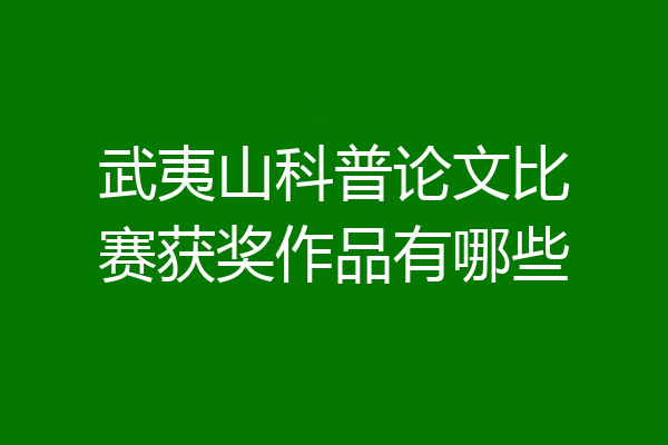 武夷山科普论文比赛获奖作品有哪些