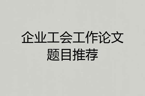 企业工会工作论文题目推荐