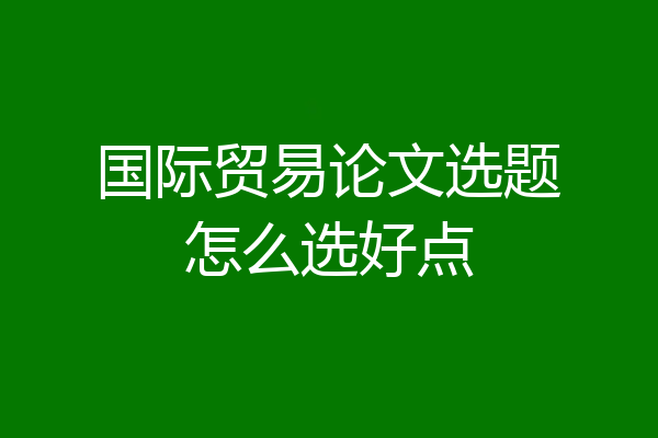 国际贸易论文选题怎么选好点