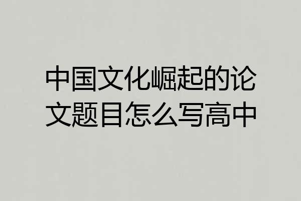 中国文化崛起的论文题目怎么写高中