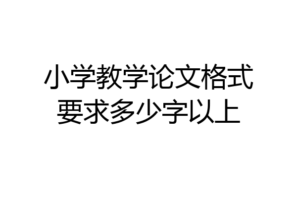 小学教学论文格式要求多少字以上