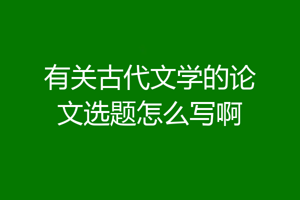 有关古代文学的论文选题怎么写啊