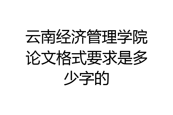 云南经济管理学院论文格式要求是多少字的