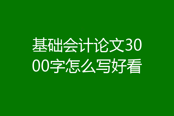 基础会计论文3000字怎么写好看