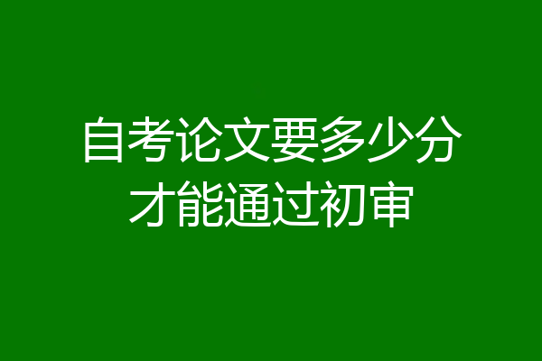 自考论文要多少分才能通过初审