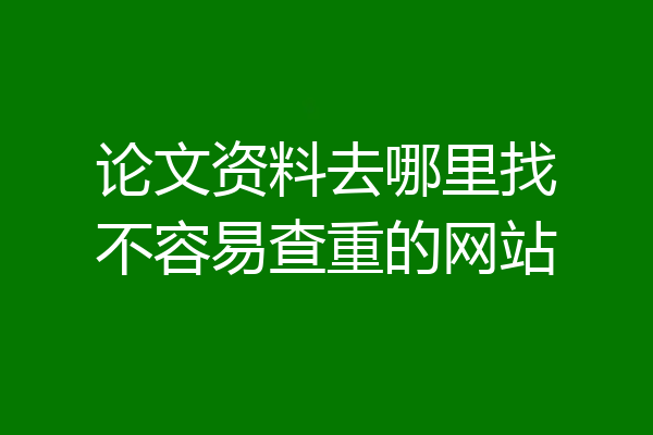 论文资料去哪里找不容易查重的网站