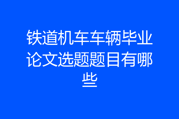 铁道机车车辆毕业论文选题题目有哪些