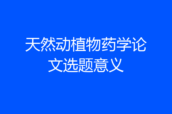 天然动植物药学论文选题意义