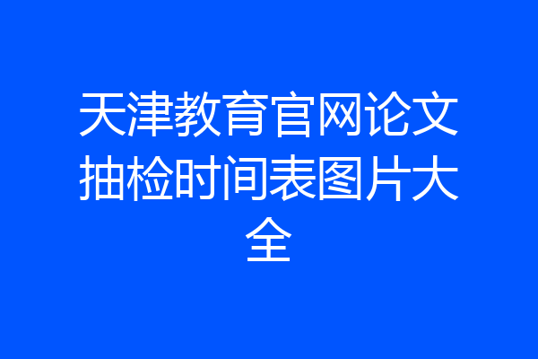 天津教育官网论文抽检时间表图片大全