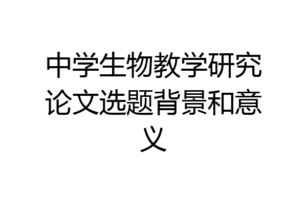 中学生物教学研究论文选题背景和意义