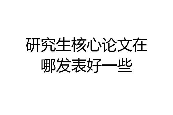 研究生核心论文在哪发表好一些