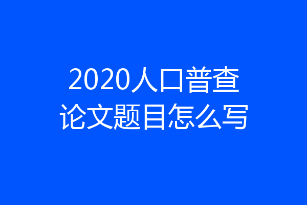 2020人口普查论文题目怎么写