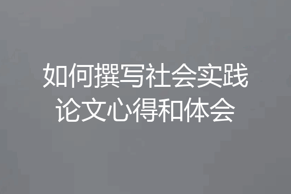 如何撰写社会实践论文心得和体会
