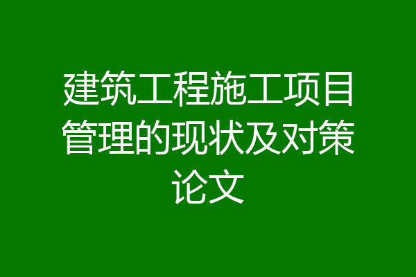 建筑工程施工项目管理的现状及对策论文